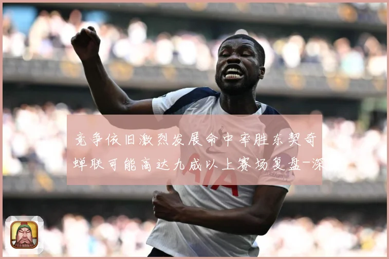 竞争依旧激烈发展命中率胜东契奇蝉联可能高达九成以上赛场复盘-深度解析