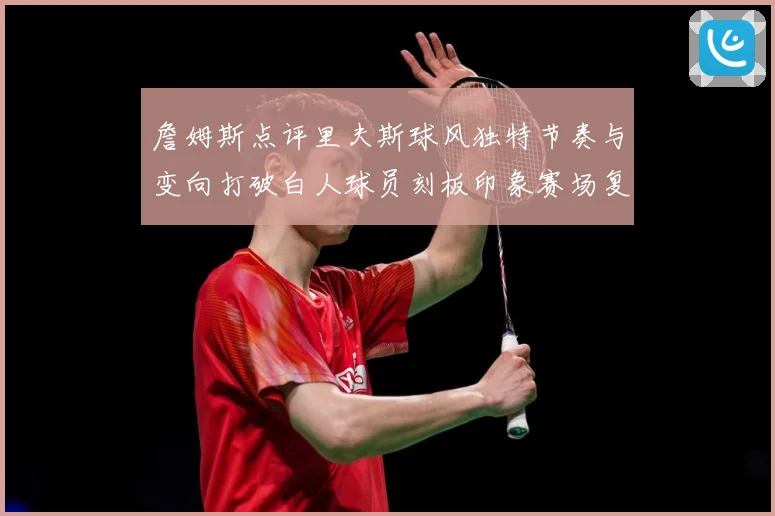 詹姆斯点评里夫斯球风独特节奏与变向打破白人球员刻板印象赛场复盘-深度解析