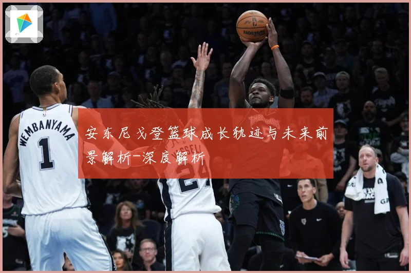 安东尼戈登篮球成长轨迹与未来前景解析-深度解析