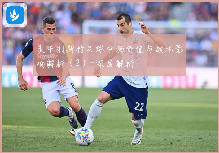 麦卡利斯特足球中场价值与战术影响解析（2）-深度解析