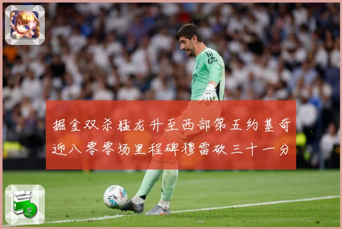 掘金双杀猛龙升至西部第五约基奇迎八零零场里程碑穆雷砍三十一分赛场复盘-深度解析