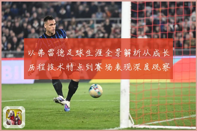 以弗雷德足球生涯全景解析从成长历程技术特点到赛场表现深度观察-深度解析