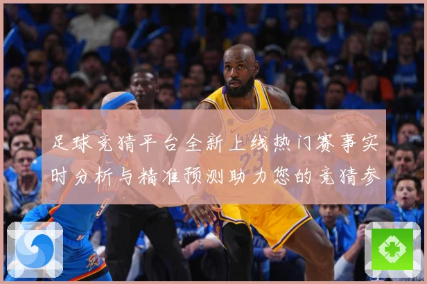 足球竞猜平台全新上线热门赛事实时分析与精准预测助力您的竞猜参数据研判-深度解析