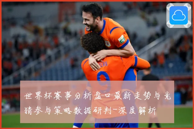 世界杯赛事分析盘口最新走势与竞猜参与策略数据研判-深度解析