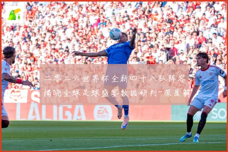 二零二六世界杯全新四十八队阵容揭晓全球足球盛宴数据研判-深度解析