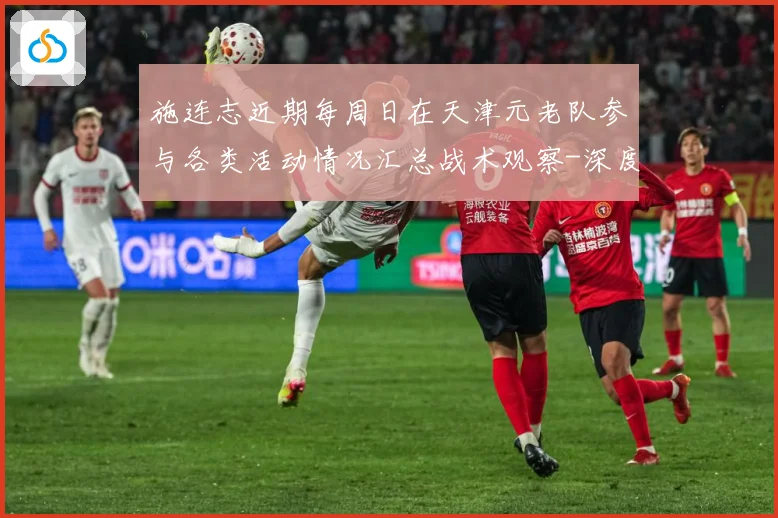 施连志近期每周日在天津元老队参与各类活动情况汇总战术观察-深度解析