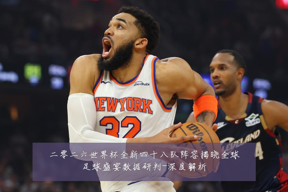 二零二六世界杯全新四十八队阵容揭晓全球足球盛宴数据研判-深度解析