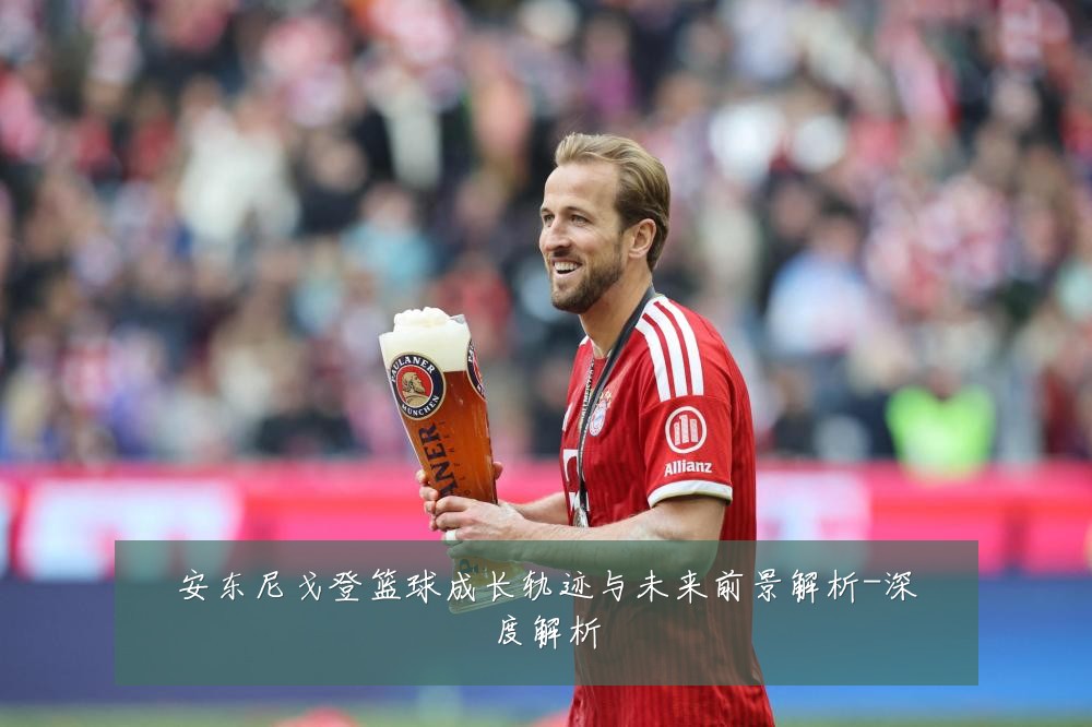 安东尼戈登篮球成长轨迹与未来前景解析-深度解析