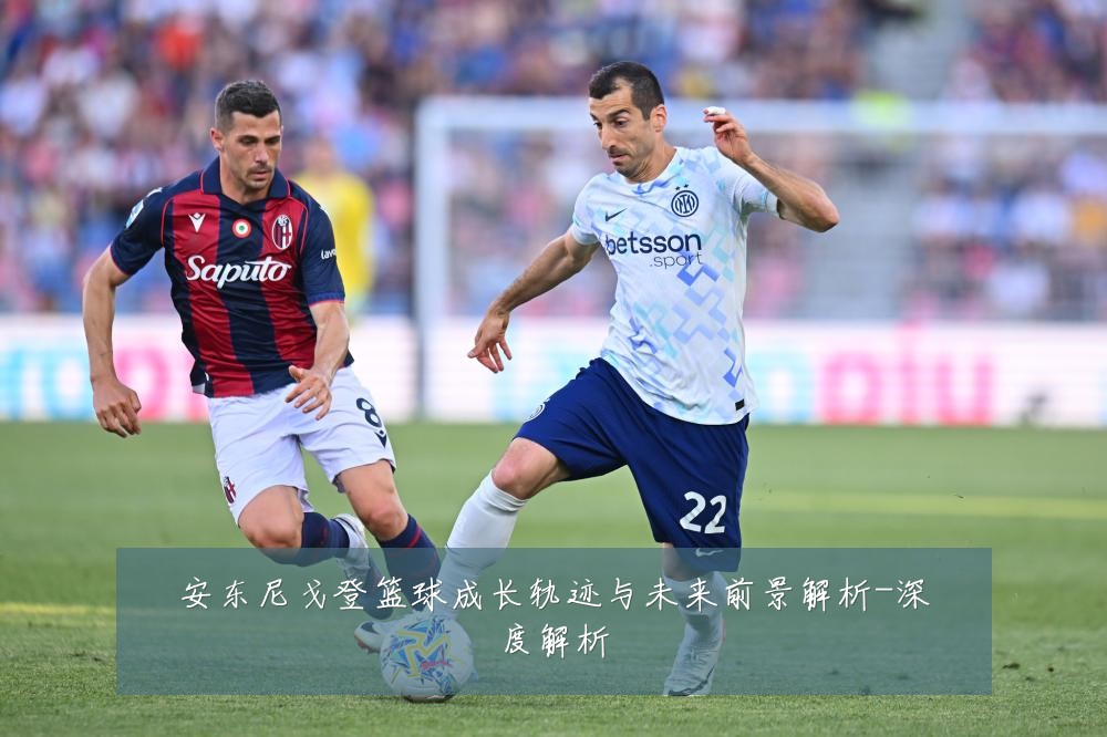 安东尼戈登篮球成长轨迹与未来前景解析-深度解析