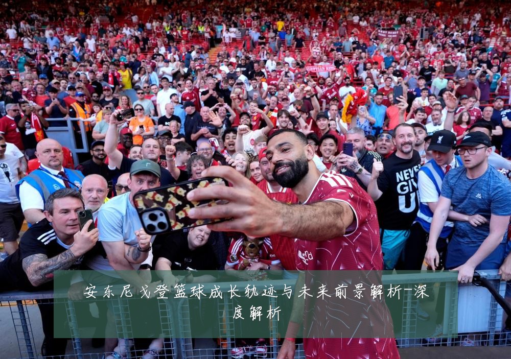 安东尼戈登篮球成长轨迹与未来前景解析-深度解析