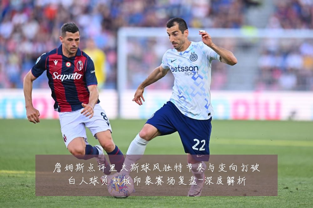 詹姆斯点评里夫斯球风独特节奏与变向打破白人球员刻板印象赛场复盘-深度解析