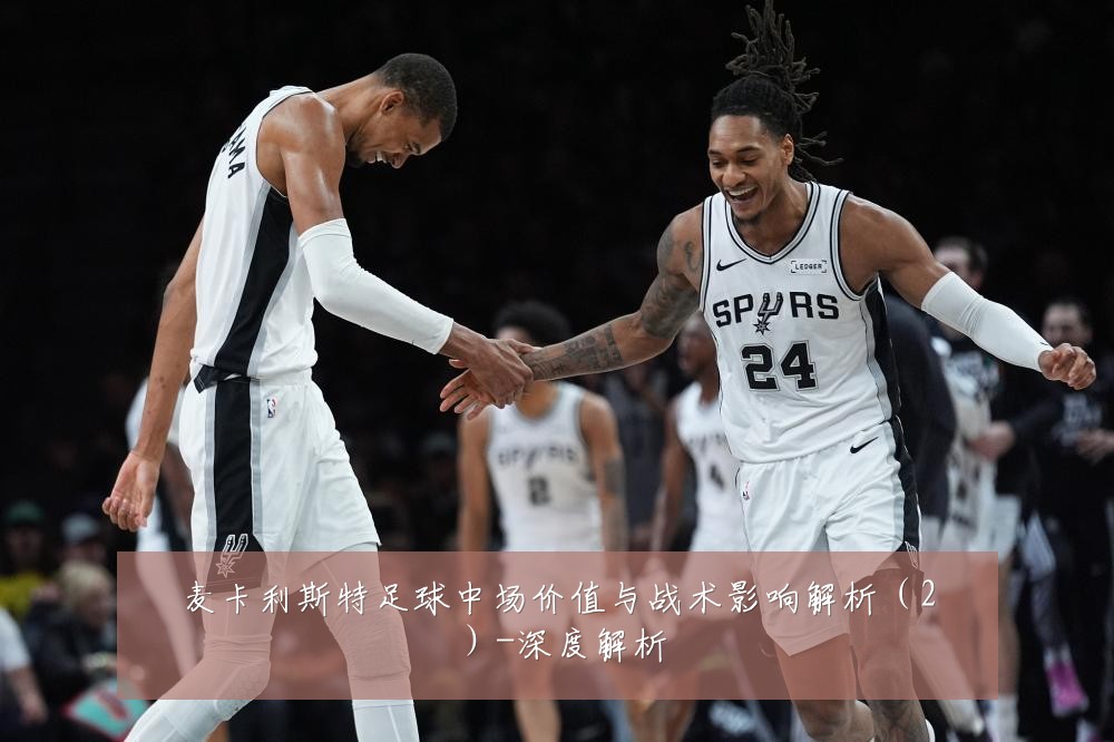 麦卡利斯特足球中场价值与战术影响解析(2)-深度解析