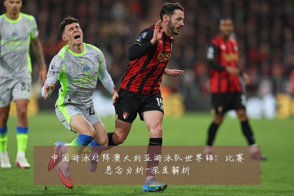 中国游泳对阵澳大利亚游泳队世界锦:比赛悬念分析-深度解析