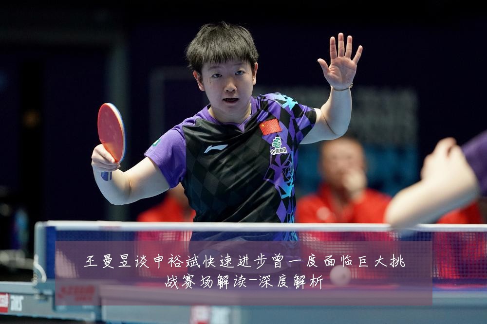 王曼昱谈申裕斌快速进步曾一度面临巨大挑战赛场解读-深度解析
