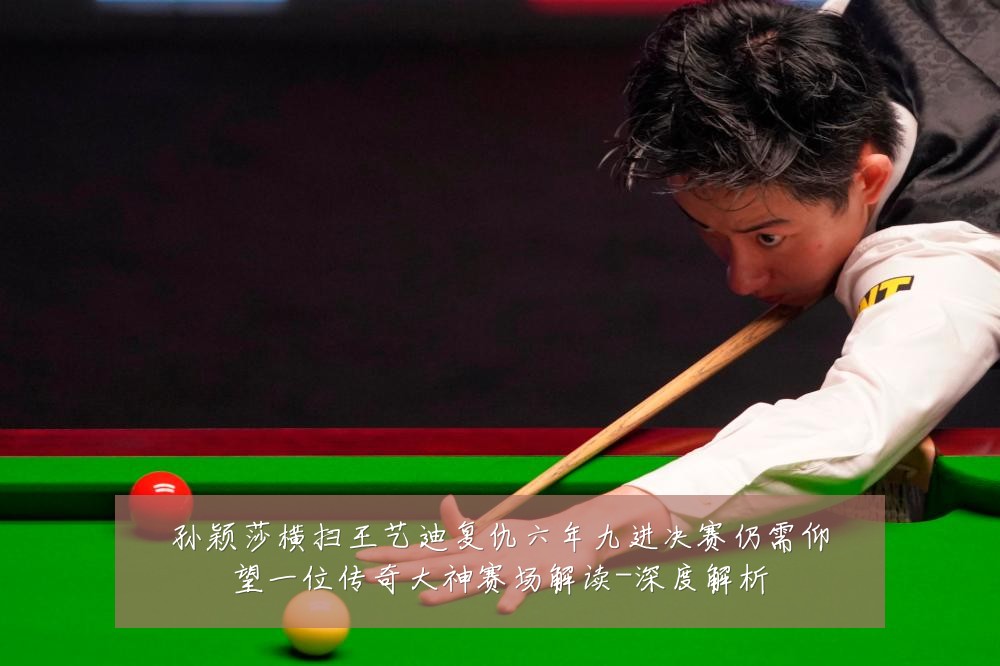 孙颖莎横扫王艺迪复仇六年九进决赛仍需仰望一位传奇大神赛场解读-深度解析